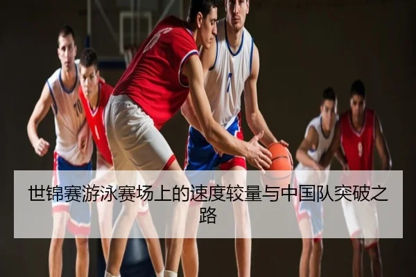 世锦赛游泳赛场上的速度较量与中国队突破之路