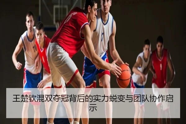 王楚钦混双夺冠背后的实力蜕变与团队协作启示