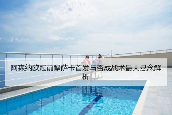 阿森纳欧冠前瞻萨卡首发与否成战术最大悬念解析