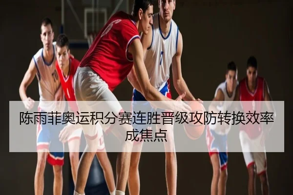 陈雨菲奥运积分赛连胜晋级攻防转换效率成焦点