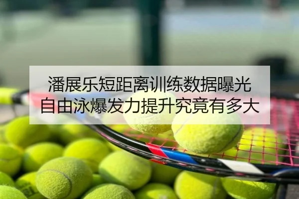 潘展乐短距离训练数据曝光 自由泳爆发力提升究竟有多大