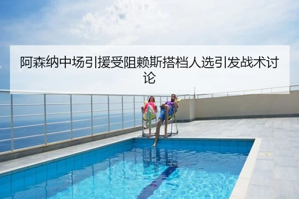 阿森纳中场引援受阻赖斯搭档人选引发战术讨论