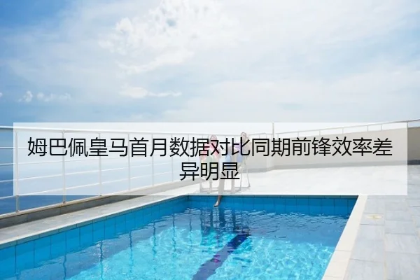 姆巴佩皇马首月数据对比同期前锋效率差异明显
