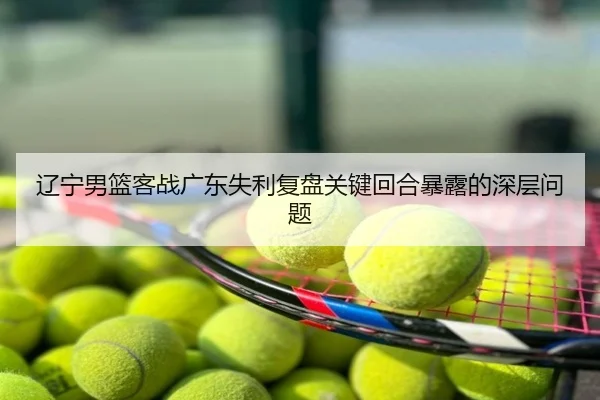 辽宁男篮客战广东失利复盘关键回合暴露的深层问题