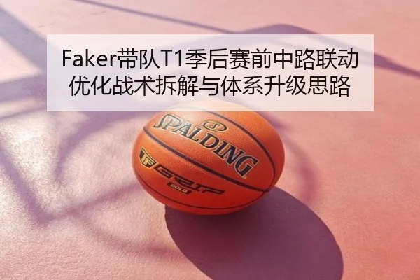 Faker带队T1季后赛前中路联动优化战术拆解与体系升级思路